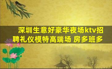 深圳生意好豪华夜场ktv招聘礼仪模特高端场 房多班多